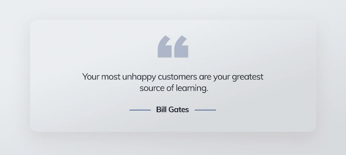 Your most unhappy customers are your greatest source of learning. - Bill Gates