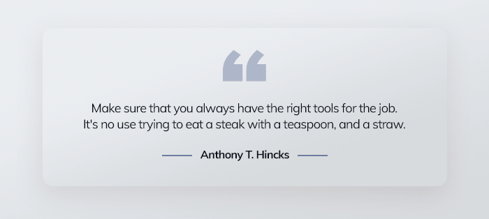 Make sure that you always have the right tools for the job. It's no use trying to eat a steak with a teaspoon, and a straw. - Anthony T. Hincks