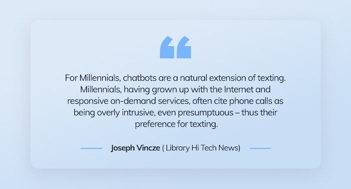 For Millennials, chatbots are a natural extension of texting. Millennials, having grown up with the Internet and responsive on-demand services, often cite phone calls as being overly intrusive, even presumptuous – thus their preference for texting.